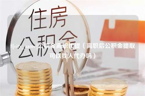 绥化公积金离职代提（离职后公积金提取可以找人代办吗）