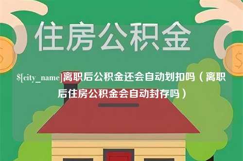 绥化离职后公积金还会自动划扣吗（离职后住房公积金会自动封存吗）