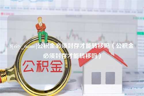 绥化公积金必须封存才能转移吗（公积金必须封存才能转移吗）