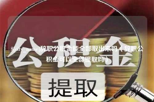 绥化辞职公积金能全部取出来吗（辞职公积金可以全部提取吗）