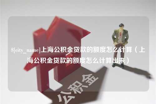 绥化上海公积金贷款的额度怎么计算（上海公积金贷款的额度怎么计算出来）